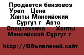 Продается бензовоз Урал › Цена ­ 600 000 - Ханты-Мансийский, Сургут г. Авто » Спецтехника   . Ханты-Мансийский,Сургут г.